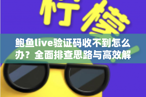 鲍鱼live验证码收不到怎么办？全面排查思路与高效解决方案完整指南