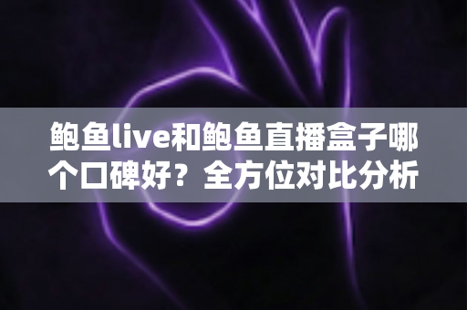 鲍鱼live和鲍鱼直播盒子哪个口碑好?全方位对比分析与避坑指南 鲍鱼live和鲍鱼直播盒子哪个口碑好?全方位对比分析与避坑指南