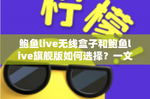 鲍鱼live无线盒子和鲍鱼live旗舰版如何选择？一文看懂差异、场景与预算的最优解