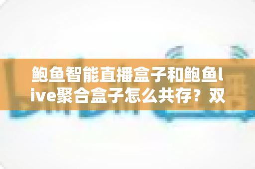 鲍鱼智能直播盒子和鲍鱼live聚合盒子怎么共存?双盒子协同运营全解析 鲍鱼智能直播盒子和鲍鱼live聚合盒子怎么共存?双盒子协同运营全解析
