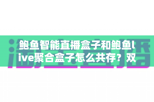 鲍鱼智能直播盒子和鲍鱼live聚合盒子怎么共存?双盒子协同运营全解析 鲍鱼智能直播盒子和鲍鱼live聚合盒子怎么共存?双盒子协同运营全解析