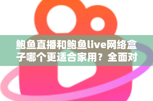 鲍鱼直播和鲍鱼live网络盒子哪个更适合家用？全面对比与家庭选购指南