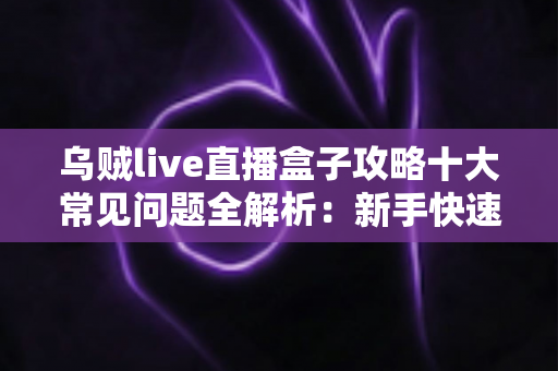 乌贼live直播盒子攻略十大常见问题全解析:新手快速上手与疑难排查完整指南 乌贼live直播盒子攻略十大常见问题全解析:新手快速上手与疑难排查完整指南