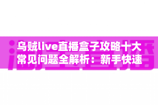 乌贼live直播盒子攻略十大常见问题全解析:新手快速上手与疑难排查完整指南 乌贼live直播盒子攻略十大常见问题全解析:新手快速上手与疑难排查完整指南