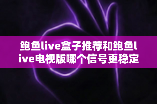 鲍鱼live盒子推荐和鲍鱼live电视版哪个信号更稳定?深度对比评测与选购指南 鲍鱼live盒子推荐和鲍鱼live电视版哪个信号更稳定?深度对比评测与选购指南