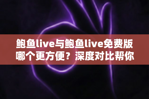 鲍鱼live与鲍鱼live免费版哪个更方便?深度对比帮你一次选对 鲍鱼live与鲍鱼live免费版哪个更方便?深度对比帮你一次选对