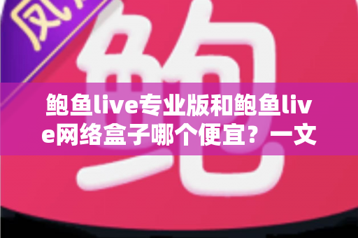 鲍鱼live专业版和鲍鱼live网络盒子哪个便宜?一文看懂两者价格差异与省钱选购指南 鲍鱼live专业版和鲍鱼live网络盒子哪个便宜?一文看懂两者价格差异与省钱选购指南