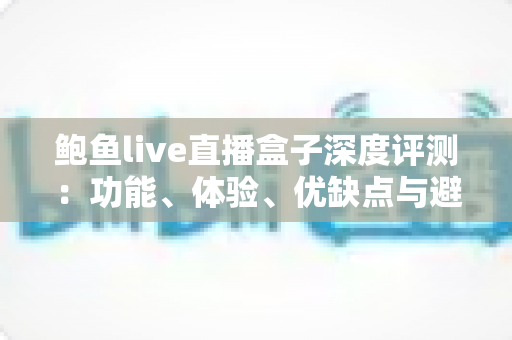 鲍鱼live直播盒子深度评测:功能、体验、优缺点与避坑指南全解析 鲍鱼live直播盒子深度评测:功能、体验、优缺点与避坑指南全解析