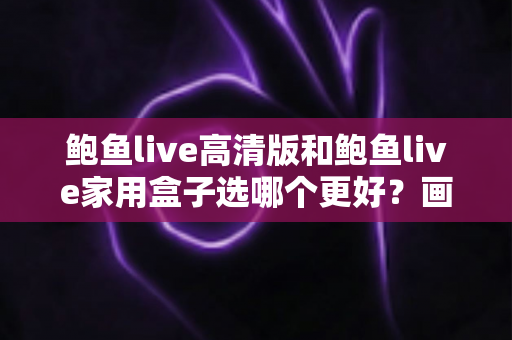 鲍鱼live高清版和鲍鱼live家用盒子选哪个更好?画质、价格与使用体验全方位对比指南 鲍鱼live高清版和鲍鱼live家用盒子选哪个更好?画质、价格与使用体验全方位对比指南