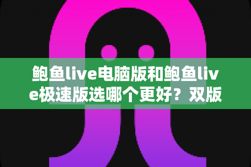 鲍鱼live电脑版和鲍鱼live极速版选哪个更好?双版本全方位对比与实用选择指南 鲍鱼live电脑版和鲍鱼live极速版选哪个更好?双版本全方位对比与实用选择指南