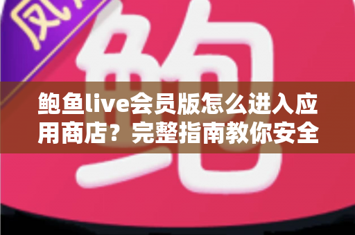 鲍鱼live会员版怎么进入应用商店？完整指南教你安全快捷地访问应用商店