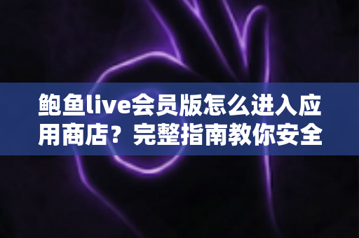 鲍鱼live会员版怎么进入应用商店？完整指南教你安全快捷地访问应用商店