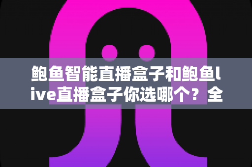 鲍鱼智能直播盒子和鲍鱼live直播盒子你选哪个?全面对比评测帮你找到最适合的直播神器 鲍鱼智能直播盒子和鲍鱼live直播盒子你选哪个?全面对比评测帮你找到最适合的直播神器