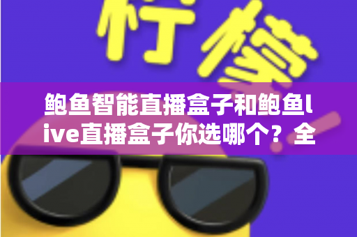 鲍鱼智能直播盒子和鲍鱼live直播盒子你选哪个？全面对比评测帮你找到最适合的直播神器