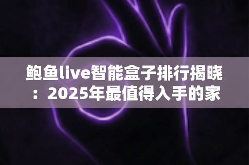 鲍鱼live智能盒子排行揭晓:2025年最值得入手的家庭影音神器选购指南 鲍鱼live智能盒子排行揭晓:2025年最值得入手的家庭影音神器选购指南
