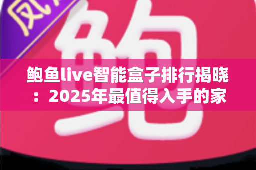 鲍鱼live智能盒子排行揭晓:2025年最值得入手的家庭影音神器选购指南 鲍鱼live智能盒子排行揭晓:2025年最值得入手的家庭影音神器选购指南
