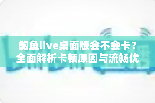 鲍鱼live桌面版会不会卡？全面解析卡顿原因与流畅优化技巧指南