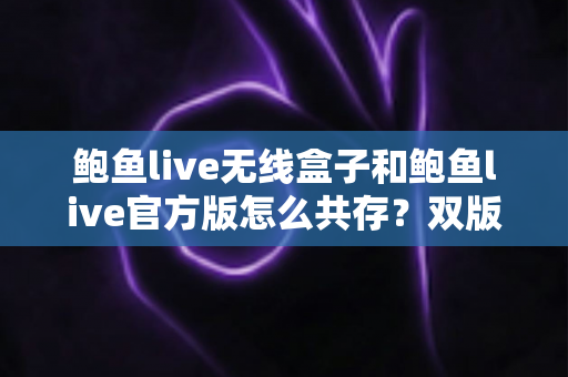 鲍鱼live无线盒子和鲍鱼live官方版怎么共存？双版本安装与使用全攻略