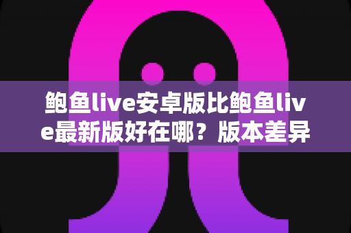 鲍鱼live安卓版比鲍鱼live最新版好在哪？版本差异全解析与选择指南