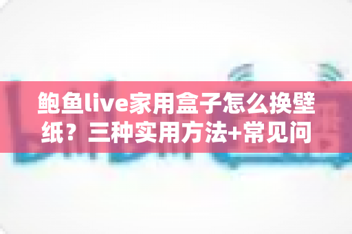 鲍鱼live家用盒子怎么换壁纸？三种实用方法+常见问题全解析，轻松打造专属大屏背景