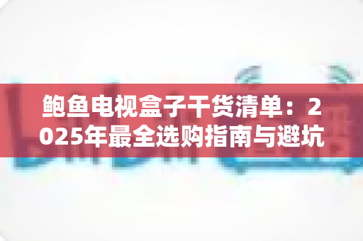 鲍鱼电视盒子干货清单：2025年最全选购指南与避坑秘籍