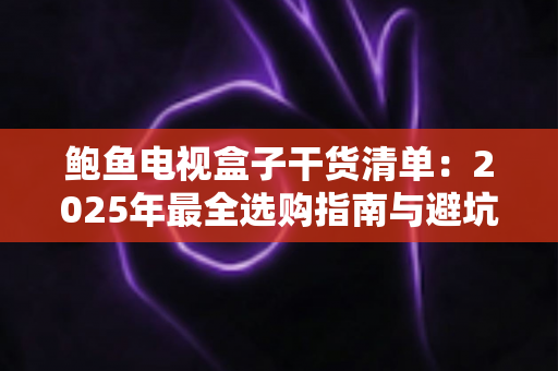 鲍鱼电视盒子干货清单：2025年最全选购指南与避坑秘籍