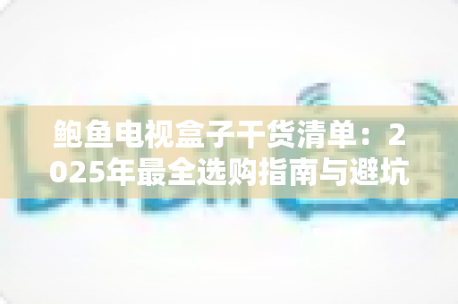 鲍鱼电视盒子干货清单：2025年最全选购指南与避坑秘籍