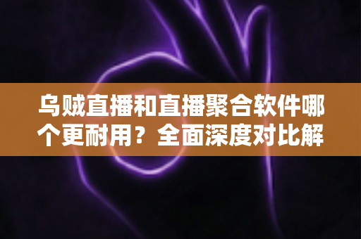 乌贼直播和直播聚合软件哪个更耐用？全面深度对比解析，帮你找到稳定持久的观影利器