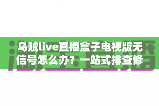 乌贼live直播盒子电视版无信号怎么办?一站式排查修复完全指南 乌贼live直播盒子电视版无信号怎么办?一站式排查修复完全指南