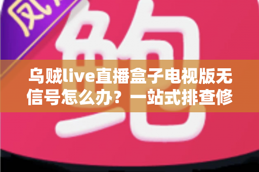 乌贼live直播盒子电视版无信号怎么办？一站式排查修复完全指南