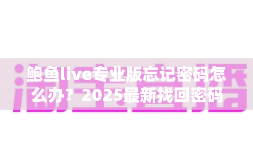 鲍鱼live专业版忘记密码怎么办？2025最新找回密码全攻略与账户安全防护指南