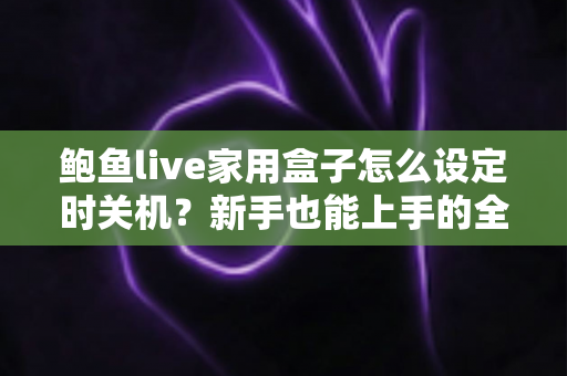 鲍鱼live家用盒子怎么设定时关机?新手也能上手的全流程设置指南与实用技巧分享 鲍鱼live家用盒子怎么设定时关机?新手也能上手的全流程设置指南与实用技巧分享