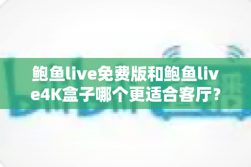 鲍鱼live免费版和鲍鱼live4K盒子哪个更适合客厅？——画质、稳定性与性价比全方位对比指南