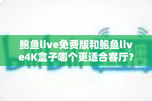 鲍鱼live免费版和鲍鱼live4K盒子哪个更适合客厅？——画质、稳定性与性价比全方位对比指南