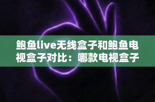 鲍鱼live无线盒子和鲍鱼电视盒子对比:哪款电视盒子更适合你?全面选购指南 鲍鱼live无线盒子和鲍鱼电视盒子对比:哪款电视盒子更适合你?全面选购指南