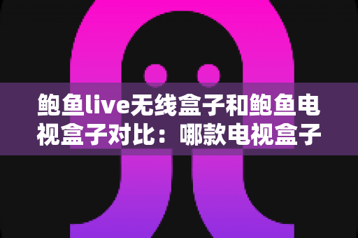 鲍鱼live无线盒子和鲍鱼电视盒子对比：哪款电视盒子更适合你？全面选购指南