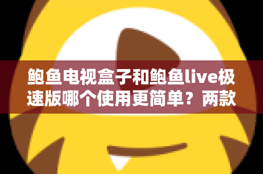 鲍鱼电视盒子和鲍鱼live极速版哪个使用更简单?两款观影方案的新手友好度全面对比解析 鲍鱼电视盒子和鲍鱼live极速版哪个使用更简单?两款观影方案的新手友好度全面对比解析