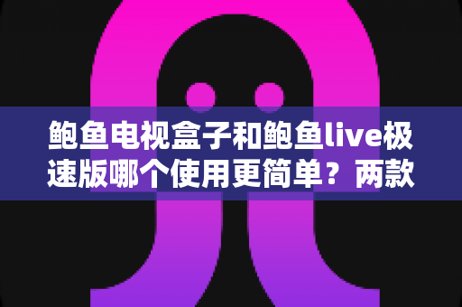 鲍鱼电视盒子和鲍鱼live极速版哪个使用更简单？两款观影方案的新手友好度全面对比解析