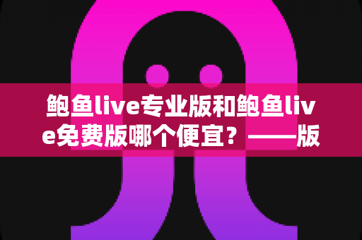 鲍鱼live专业版和鲍鱼live免费版哪个便宜？——版本价格与性价比全面对比指南