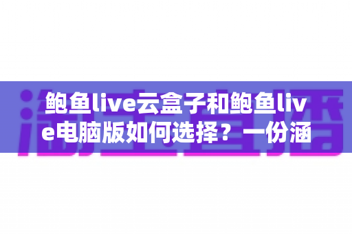 鲍鱼live云盒子和鲍鱼live电脑版如何选择？一份涵盖设备、性能、场景与成本的全方位对比指南