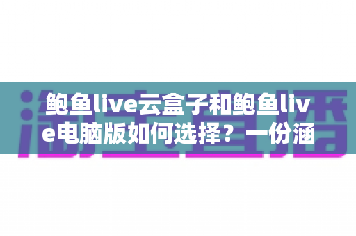 鲍鱼live云盒子和鲍鱼live电脑版如何选择？一份涵盖设备、性能、场景与成本的全方位对比指南