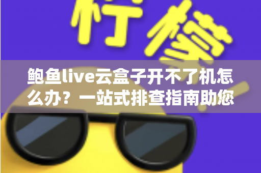 鲍鱼live云盒子开不了机怎么办?一站式排查指南助您快速恢复观影体验 鲍鱼live云盒子开不了机怎么办?一站式排查指南助您快速恢复观影体验