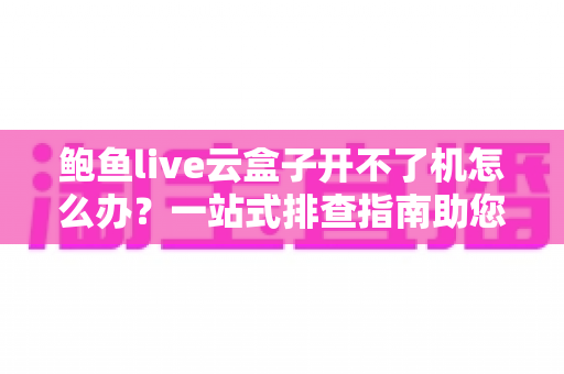 鲍鱼live云盒子开不了机怎么办？一站式排查指南助您快速恢复观影体验