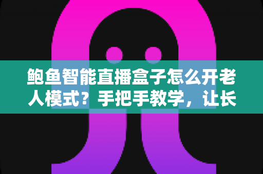 鲍鱼智能直播盒子怎么开老人模式？手把手教学，让长辈轻松畅享直播大屏体验