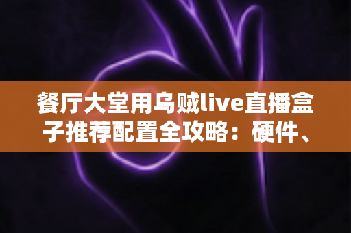 餐厅大堂用乌贼live直播盒子推荐配置全攻略:硬件、网络与部署方案一站式指南 餐厅大堂用乌贼live直播盒子推荐配置全攻略:硬件、网络与部署方案一站式指南