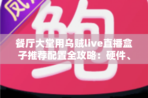 餐厅大堂用乌贼live直播盒子推荐配置全攻略:硬件、网络与部署方案一站式指南 餐厅大堂用乌贼live直播盒子推荐配置全攻略:硬件、网络与部署方案一站式指南