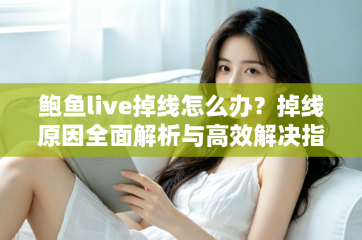 鲍鱼live掉线怎么办？掉线原因全面解析与高效解决指南