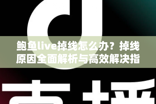 鲍鱼live掉线怎么办？掉线原因全面解析与高效解决指南