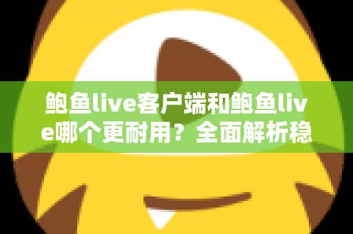 鲍鱼live客户端和鲍鱼live哪个更耐用?全面解析稳定性差异与长期使用体验 鲍鱼live客户端和鲍鱼live哪个更耐用?全面解析稳定性差异与长期使用体验