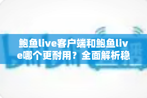 鲍鱼live客户端和鲍鱼live哪个更耐用?全面解析稳定性差异与长期使用体验 鲍鱼live客户端和鲍鱼live哪个更耐用?全面解析稳定性差异与长期使用体验